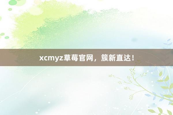 xcmyz草莓官网，簇新直达！