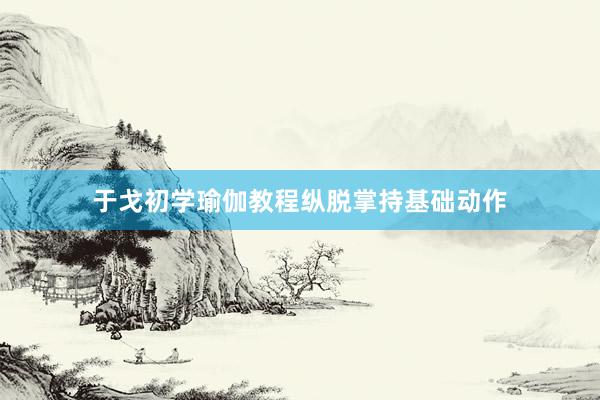 于戈初学瑜伽教程纵脱掌持基础动作